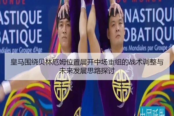 皇马围绕贝林厄姆位置展开中场重组的战术调整与未来发展思路探讨